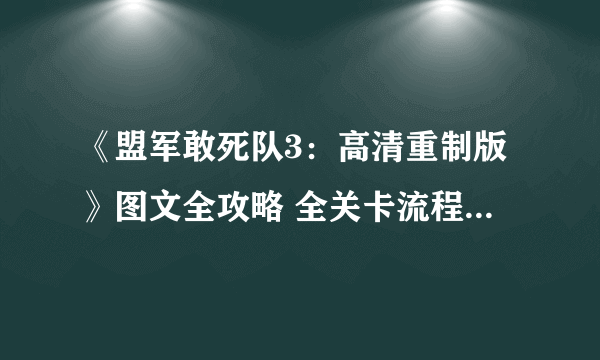 《盟军敢死队3：高清重制版》图文全攻略 全关卡流程攻略图解