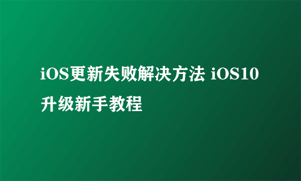 iOS更新失败解决方法 iOS10升级新手教程