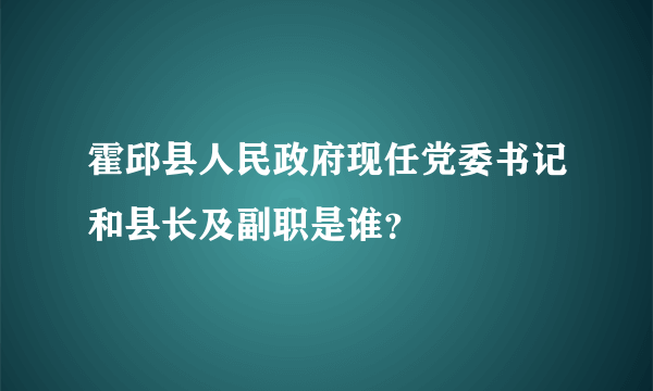 霍邱县人民政府现任党委书记和县长及副职是谁？