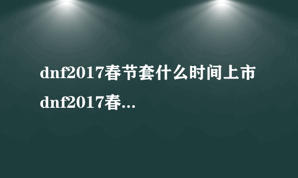 dnf2017春节套什么时间上市 dnf2017春节套价格多少钱