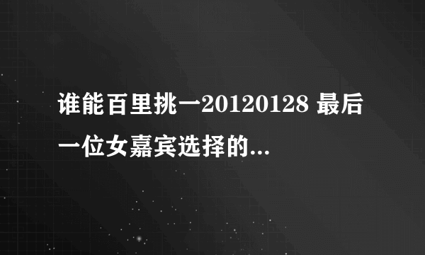 谁能百里挑一20120128 最后一位女嘉宾选择的时候背景我只在乎你谁唱的是男生版的那个