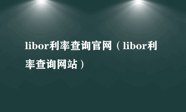 libor利率查询官网（libor利率查询网站）