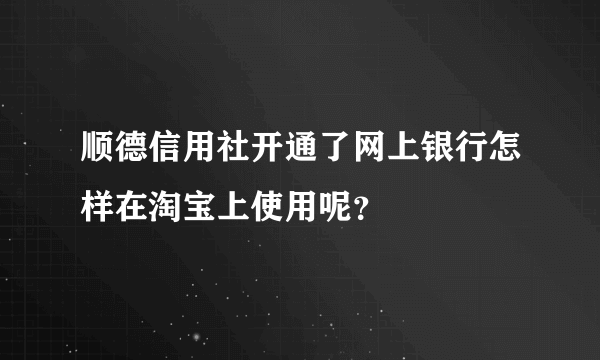 顺德信用社开通了网上银行怎样在淘宝上使用呢？