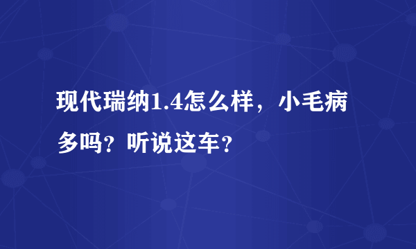 现代瑞纳1.4怎么样，小毛病多吗？听说这车？