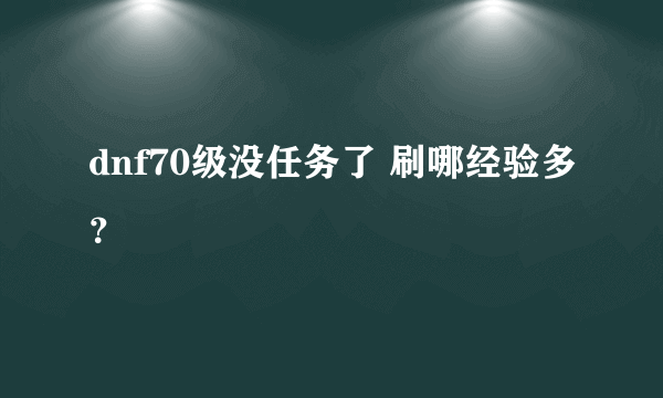 dnf70级没任务了 刷哪经验多？