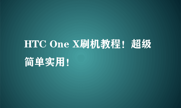 HTC One X刷机教程！超级简单实用！