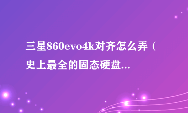 三星860evo4k对齐怎么弄（史上最全的固态硬盘4K对齐教程）