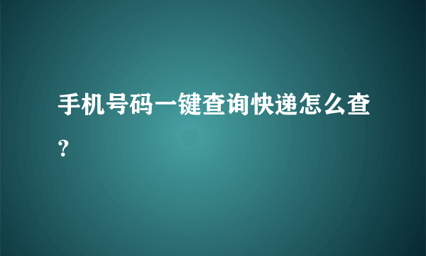 手机号码一键查询快递怎么查？