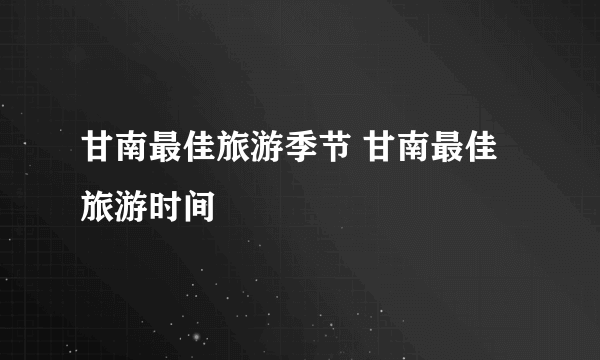 甘南最佳旅游季节 甘南最佳旅游时间