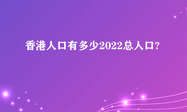 香港人口有多少2022总人口?