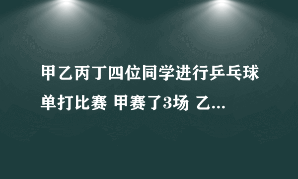 甲乙丙丁四位同学进行乒乓球单打比赛 甲赛了3场 乙丙赛了2场 丁赛了几场？ 答案不唯一（要所有的答案）