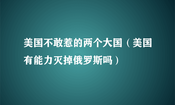 美国不敢惹的两个大国（美国有能力灭掉俄罗斯吗）