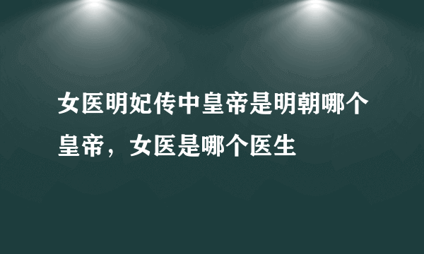 女医明妃传中皇帝是明朝哪个皇帝，女医是哪个医生