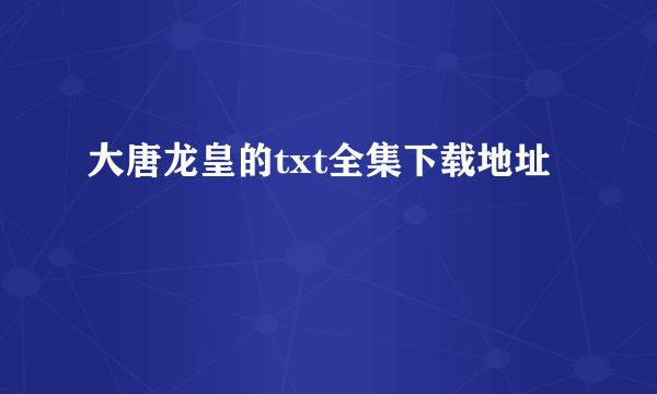 大唐龙皇的txt全集下载地址