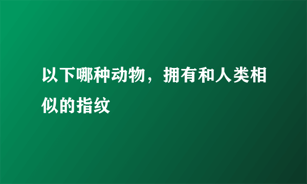 以下哪种动物，拥有和人类相似的指纹