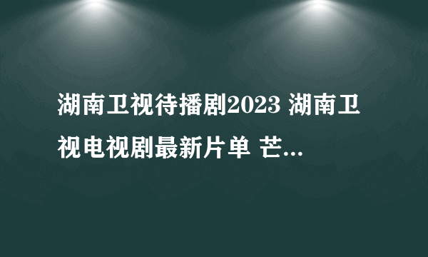 湖南卫视待播剧2023 湖南卫视电视剧最新片单 芒果tv待播剧2023