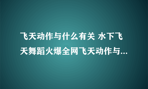 飞天动作与什么有关 水下飞天舞蹈火爆全网飞天动作与什么有关蚂蚁庄园7.25