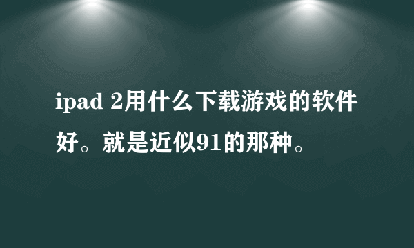 ipad 2用什么下载游戏的软件好。就是近似91的那种。