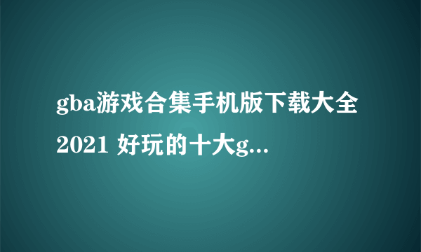 gba游戏合集手机版下载大全2021 好玩的十大gba游戏合集排行榜推荐