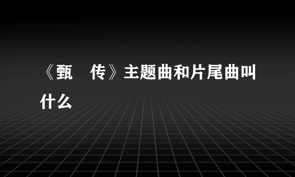 《甄嬛传》主题曲和片尾曲叫什么