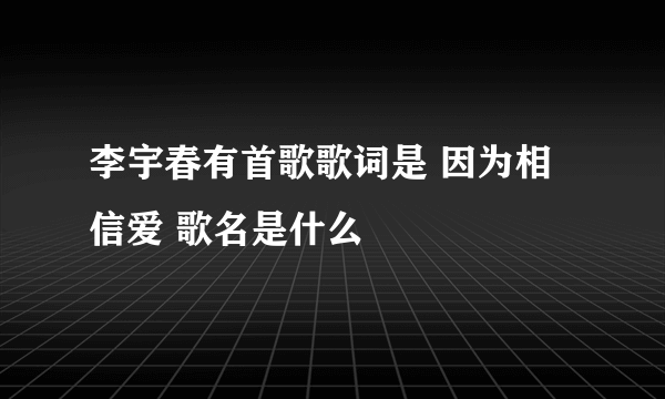 李宇春有首歌歌词是 因为相信爱 歌名是什么