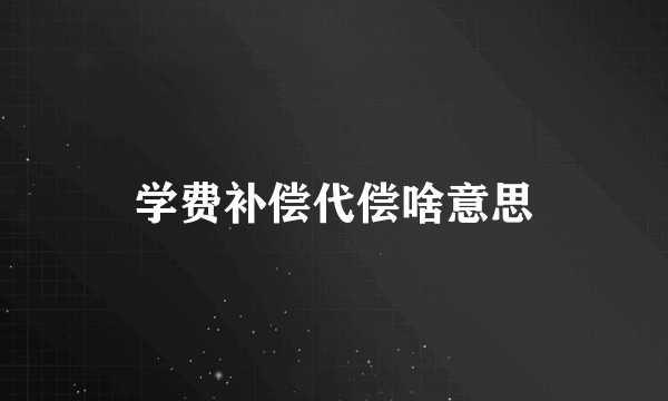 学费补偿代偿啥意思