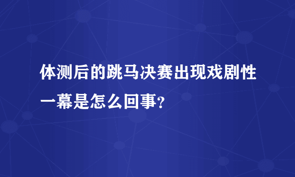 体测后的跳马决赛出现戏剧性一幕是怎么回事？