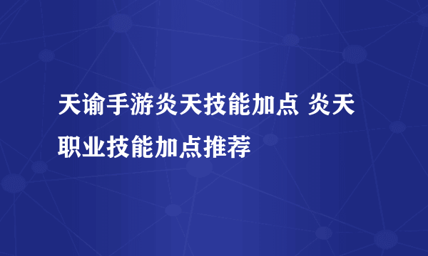 天谕手游炎天技能加点 炎天职业技能加点推荐