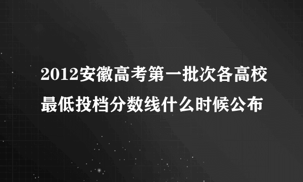 2012安徽高考第一批次各高校最低投档分数线什么时候公布