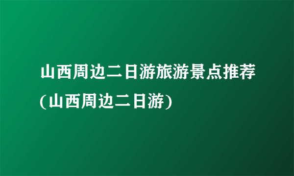 山西周边二日游旅游景点推荐(山西周边二日游)