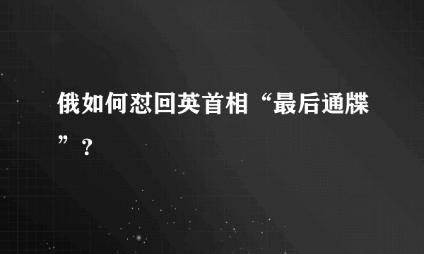 俄如何怼回英首相“最后通牒”？