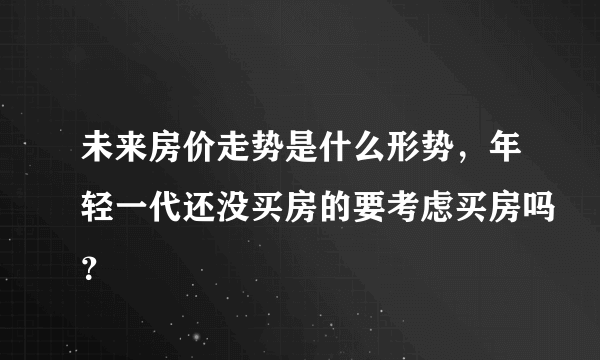 未来房价走势是什么形势，年轻一代还没买房的要考虑买房吗？