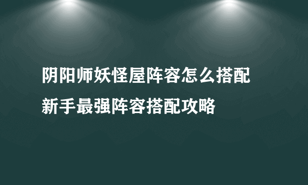 阴阳师妖怪屋阵容怎么搭配 新手最强阵容搭配攻略