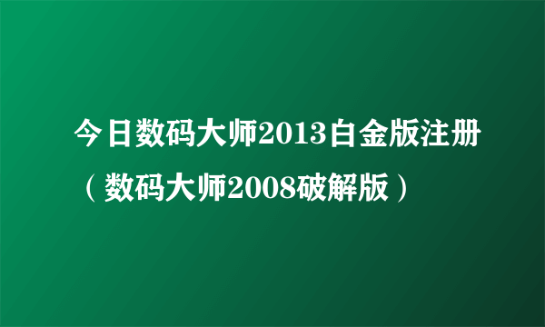 今日数码大师2013白金版注册（数码大师2008破解版）