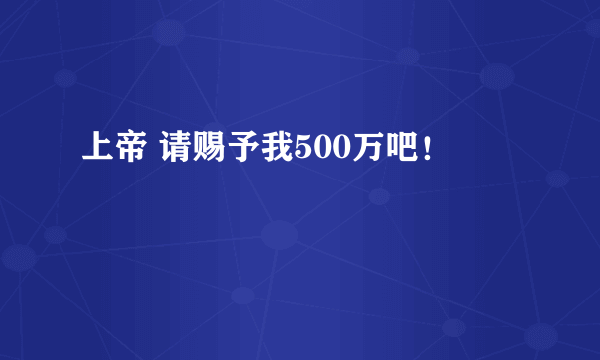 上帝 请赐予我500万吧！