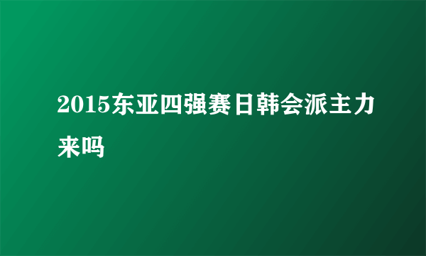 2015东亚四强赛日韩会派主力来吗