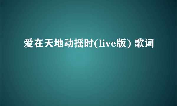 爱在天地动摇时(live版) 歌词