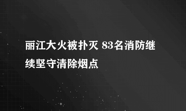 丽江大火被扑灭 83名消防继续坚守清除烟点