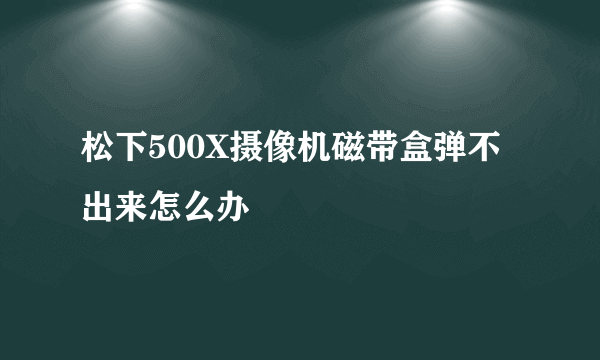 松下500X摄像机磁带盒弹不出来怎么办