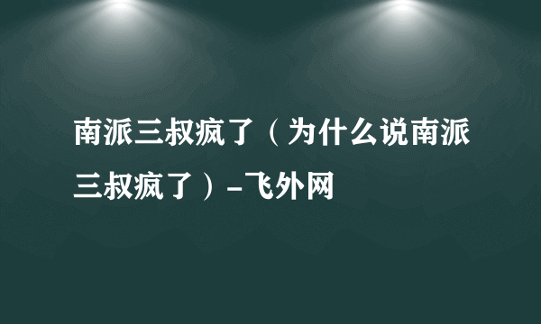 南派三叔疯了（为什么说南派三叔疯了）-飞外网