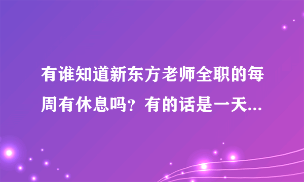 有谁知道新东方老师全职的每周有休息吗？有的话是一天还是两天啊？每天工作时间是从几点到几点？