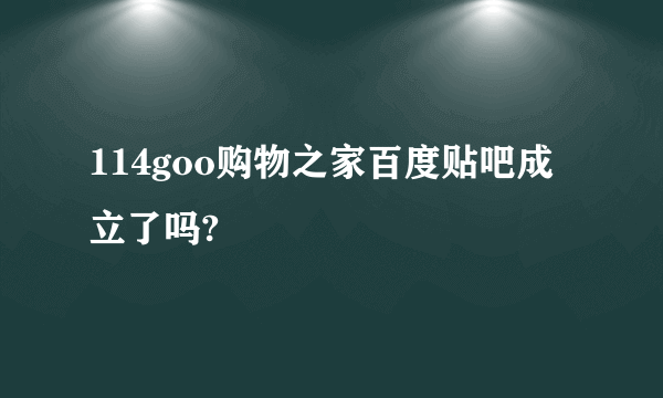 114goo购物之家百度贴吧成立了吗?