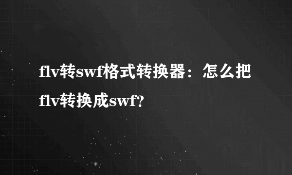 flv转swf格式转换器：怎么把flv转换成swf？