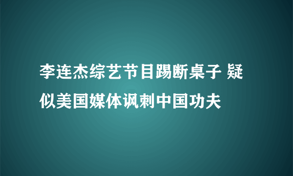 李连杰综艺节目踢断桌子 疑似美国媒体讽刺中国功夫