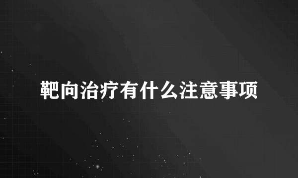 靶向治疗有什么注意事项