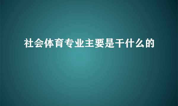 社会体育专业主要是干什么的