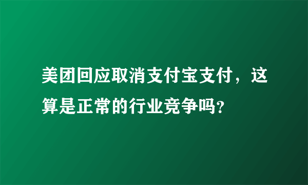 美团回应取消支付宝支付，这算是正常的行业竞争吗？