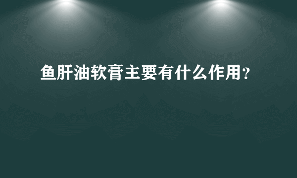 鱼肝油软膏主要有什么作用？