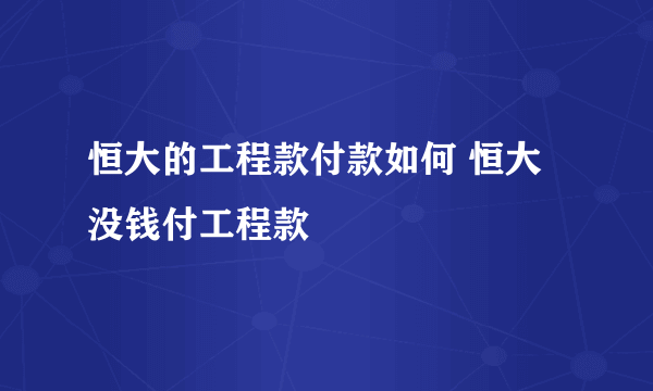 恒大的工程款付款如何 恒大没钱付工程款