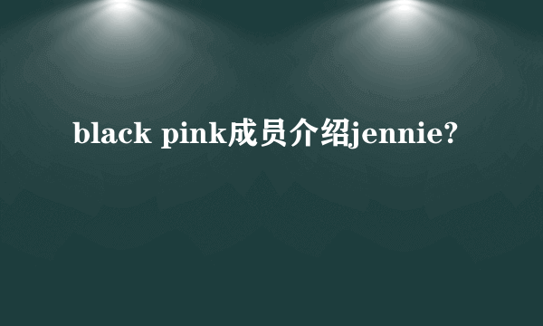 black pink成员介绍jennie?